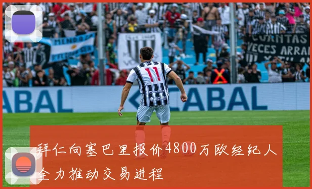拜仁向塞巴里报价4800万欧经纪人全力推动交易进程