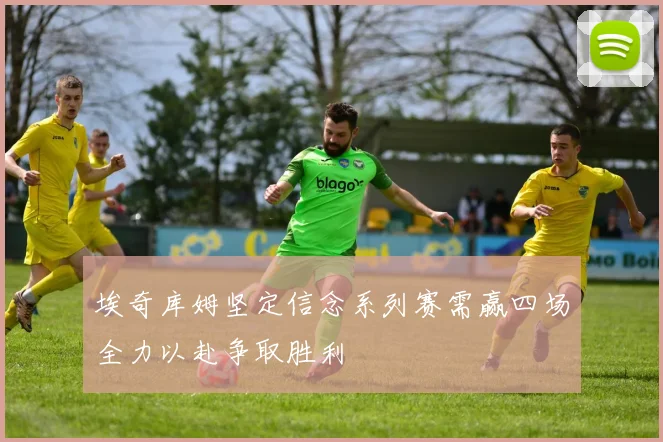 埃奇库姆坚定信念系列赛需赢四场全力以赴争取胜利