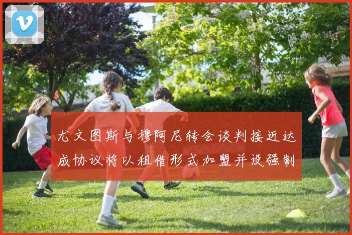 尤文图斯与穆阿尼转会谈判接近达成协议将以租借形式加盟并设强制买断条款