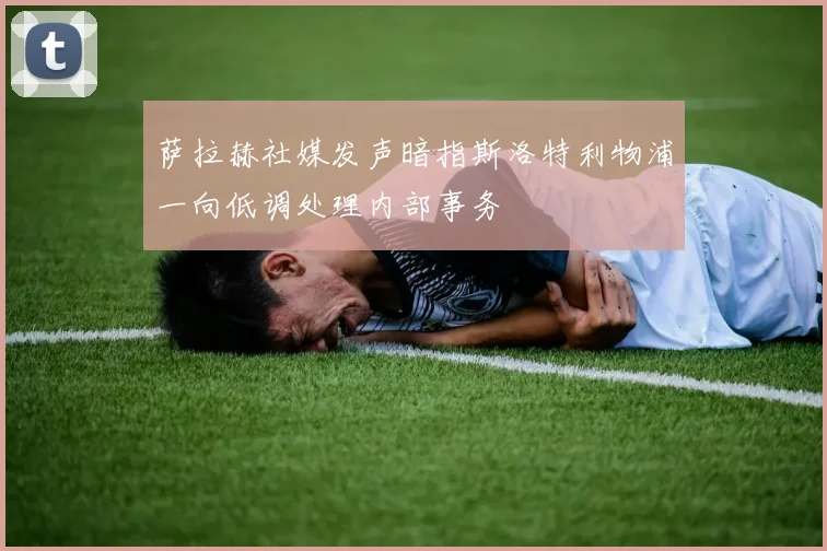 萨拉赫社媒发声暗指斯洛特利物浦一向低调处理内部事务