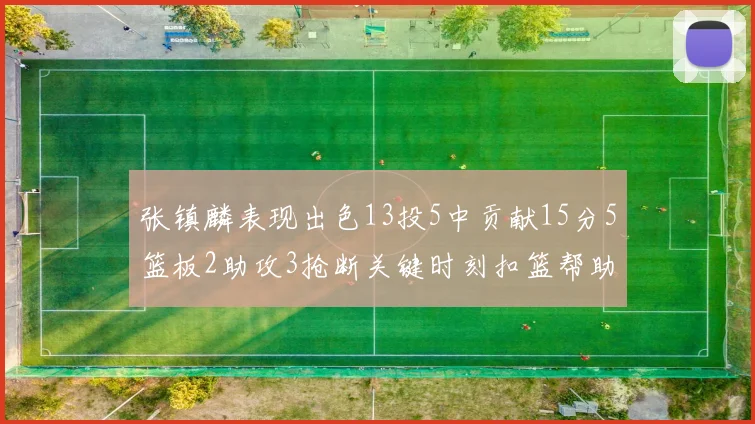 张镇麟表现出色13投5中贡献15分5篮板2助攻3抢断关键时刻扣篮帮助球队赢得比赛