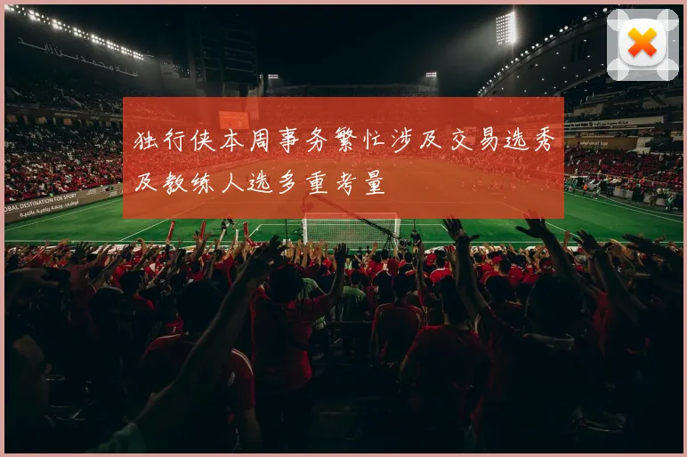 独行侠本周事务繁忙涉及交易选秀及教练人选多重考量