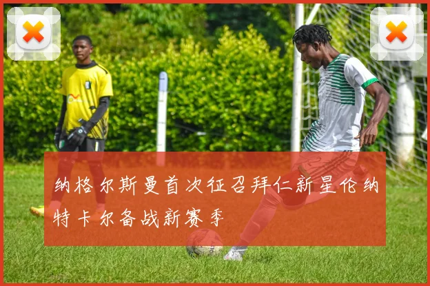 纳格尔斯曼首次征召拜仁新星伦纳特卡尔备战新赛季