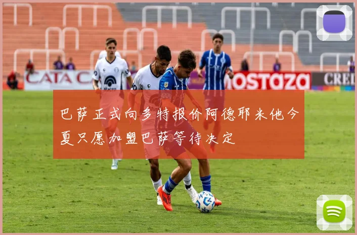 巴萨正式向多特报价阿德耶米他今夏只愿加盟巴萨等待决定