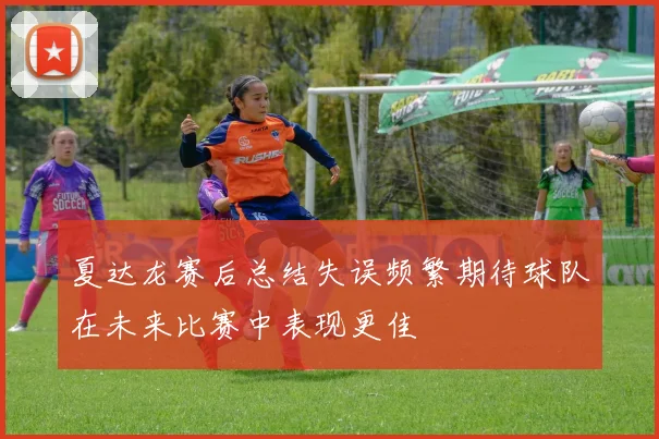 夏达龙赛后总结失误频繁期待球队在未来比赛中表现更佳