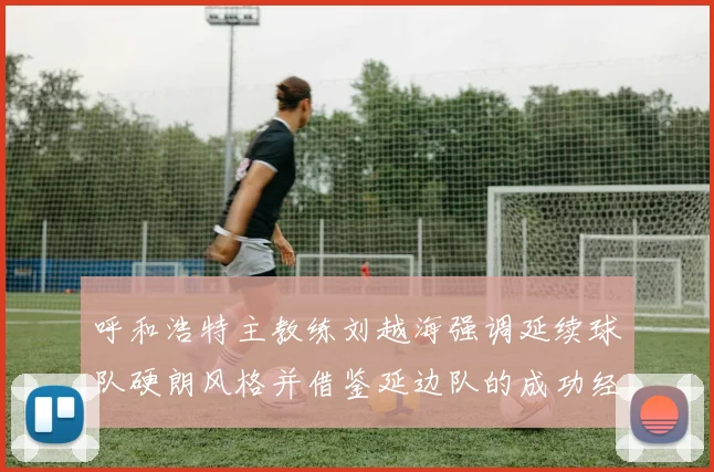 呼和浩特主教练刘越海强调延续球队硬朗风格并借鉴延边队的成功经验