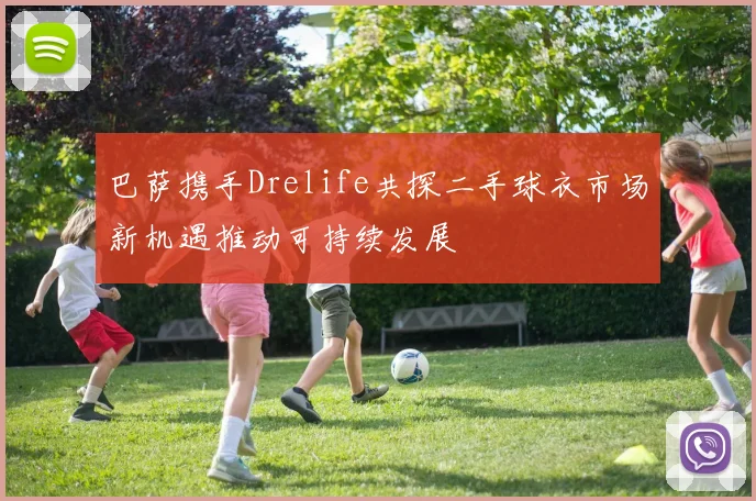 巴萨携手Drelife共探二手球衣市场新机遇推动可持续发展
