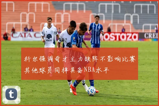 科尔强调奇才主力缺阵不影响比赛其他球员同样具备NBA水平