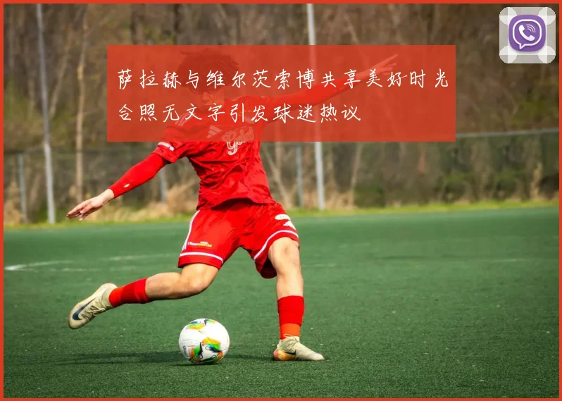萨拉赫与维尔茨索博共享美好时光合照无文字引发球迷热议