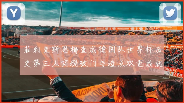 菲利克斯恩梅查成德国队世界杯历史第三人实现破门与造点双重成就