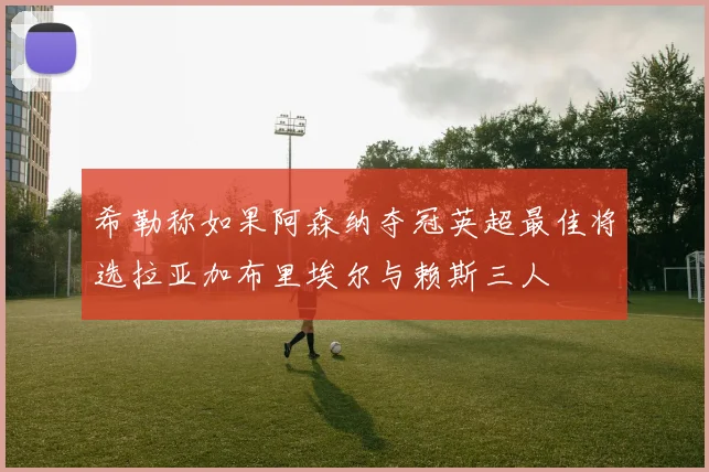希勒称如果阿森纳夺冠英超最佳将选拉亚加布里埃尔与赖斯三人