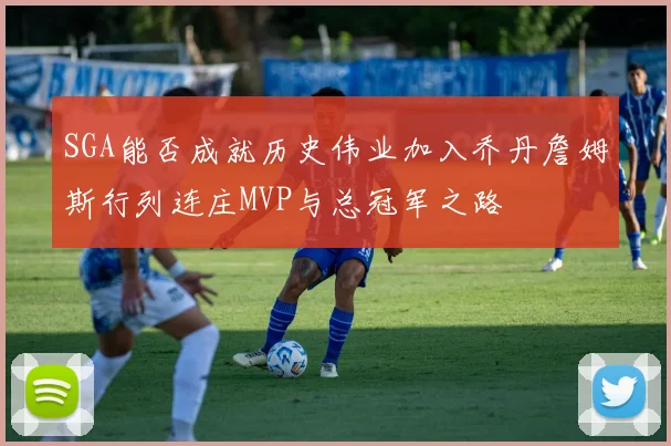 SGA能否成就历史伟业加入乔丹詹姆斯行列连庄MVP与总冠军之路
