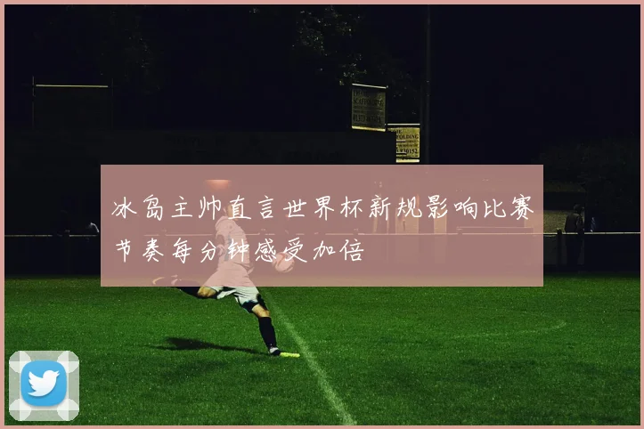 冰岛主帅直言世界杯新规影响比赛节奏每分钟感受加倍